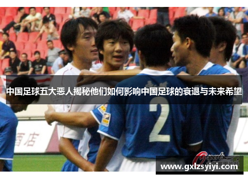 中国足球五大恶人揭秘他们如何影响中国足球的衰退与未来希望