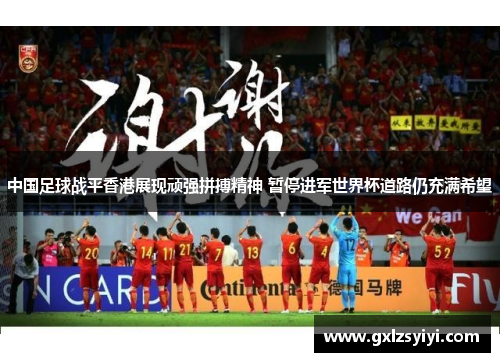 中国足球战平香港展现顽强拼搏精神 暂停进军世界杯道路仍充满希望