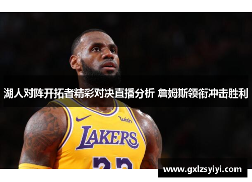 湖人对阵开拓者精彩对决直播分析 詹姆斯领衔冲击胜利