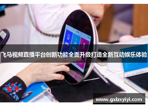 飞马视频直播平台创新功能全面升级打造全新互动娱乐体验