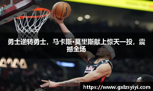 勇士逆转勇士，马卡斯·莫里斯献上惊天一投，震撼全场