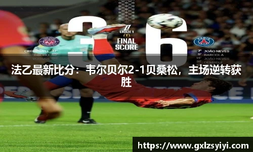 法乙最新比分：韦尔贝尔2-1贝桑松，主场逆转获胜