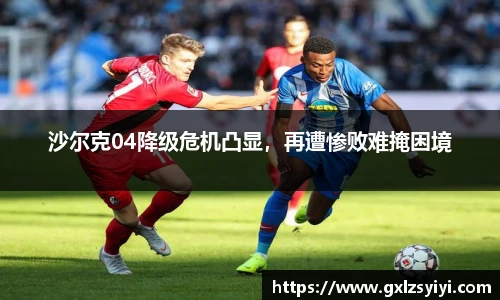 沙尔克04降级危机凸显，再遭惨败难掩困境