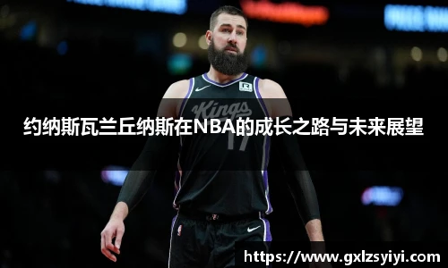 约纳斯瓦兰丘纳斯在NBA的成长之路与未来展望