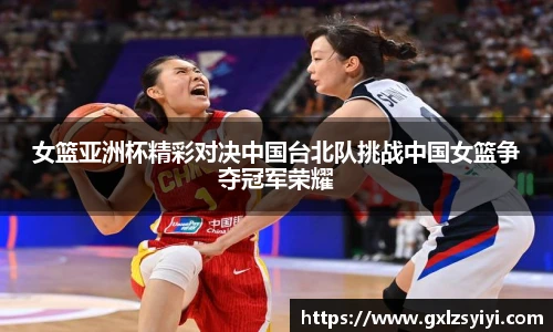 女篮亚洲杯精彩对决中国台北队挑战中国女篮争夺冠军荣耀