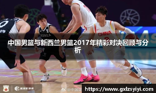中国男篮与新西兰男篮2017年精彩对决回顾与分析